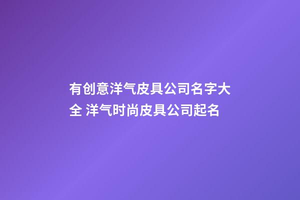 有创意洋气皮具公司名字大全 洋气时尚皮具公司起名